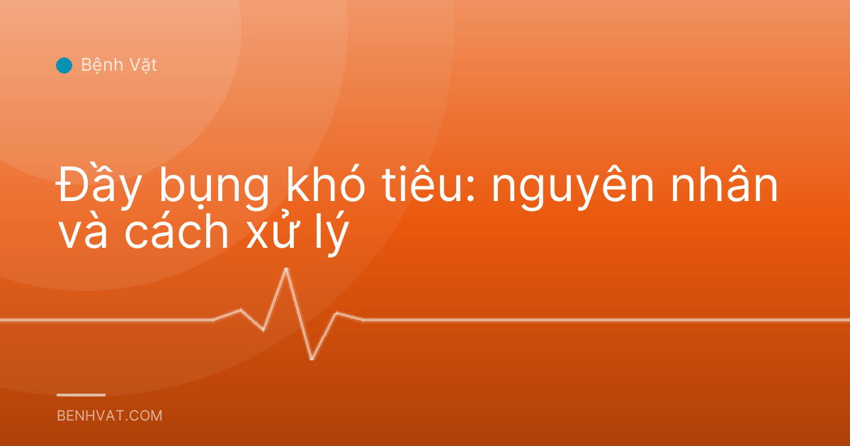 Đầy bụng khó tiêu: nguyên nhân và cách xử lý