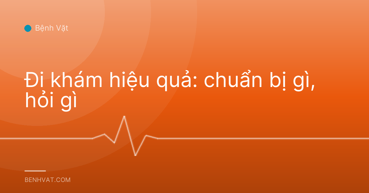 Đi khám hiệu quả: chuẩn bị gì, hỏi gì