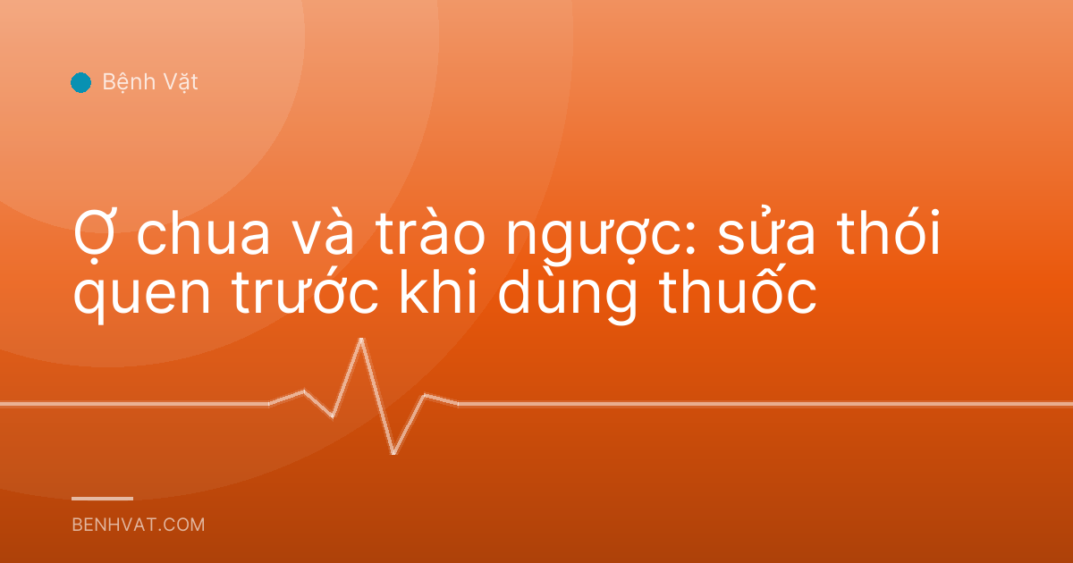 Ợ chua và trào ngược: sửa thói quen trước khi dùng thuốc