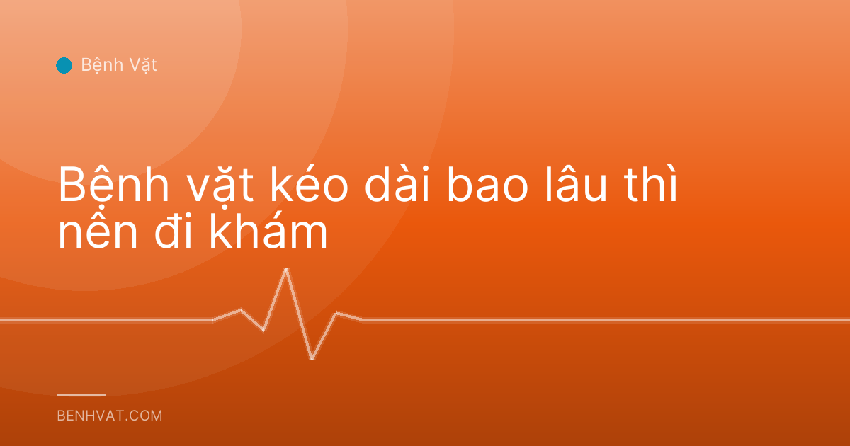 Bệnh vặt kéo dài bao lâu thì nên đi khám
