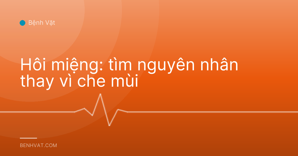 Hôi miệng: tìm nguyên nhân thay vì che mùi