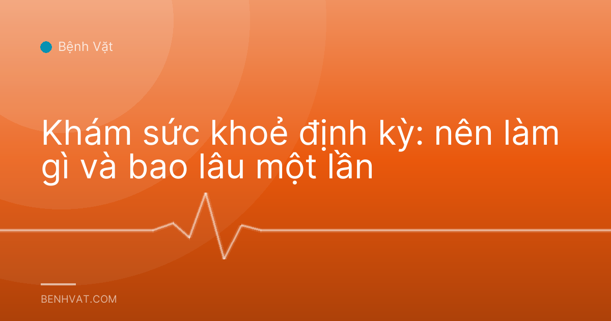 Khám sức khoẻ định kỳ: nên làm gì và bao lâu một lần