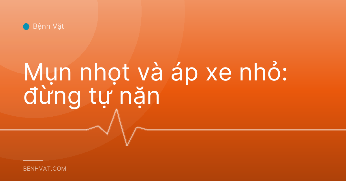 Mụn nhọt và áp xe nhỏ: đừng tự nặn