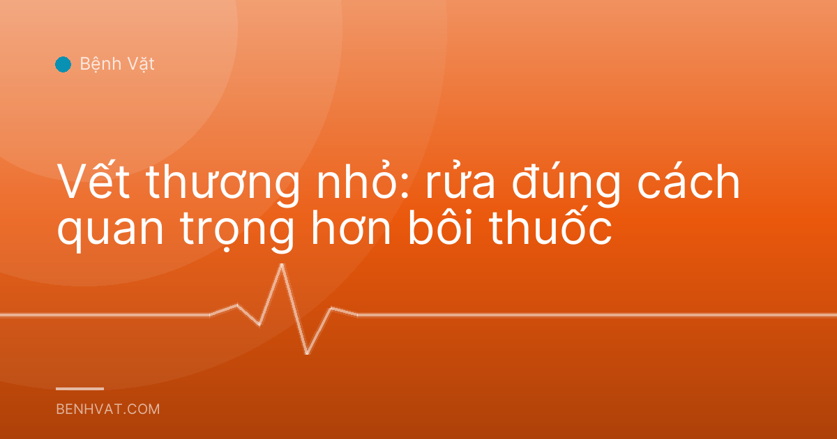 Vết thương nhỏ: rửa đúng cách quan trọng hơn bôi thuốc